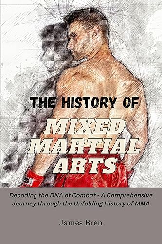 The History of Mixed Martial Arts: Decoding the DNA of Combat - A Comprehensive Journey through the Unfolding History of MMA (The History of Sports Series)
