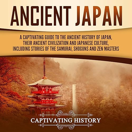 Ancient Japan: A Captivating Guide to the Ancient History of Japan, Their Ancient Civilization, and Japanese Culture, Including Stories of the Samurai, Shoguns, and Zen Masters