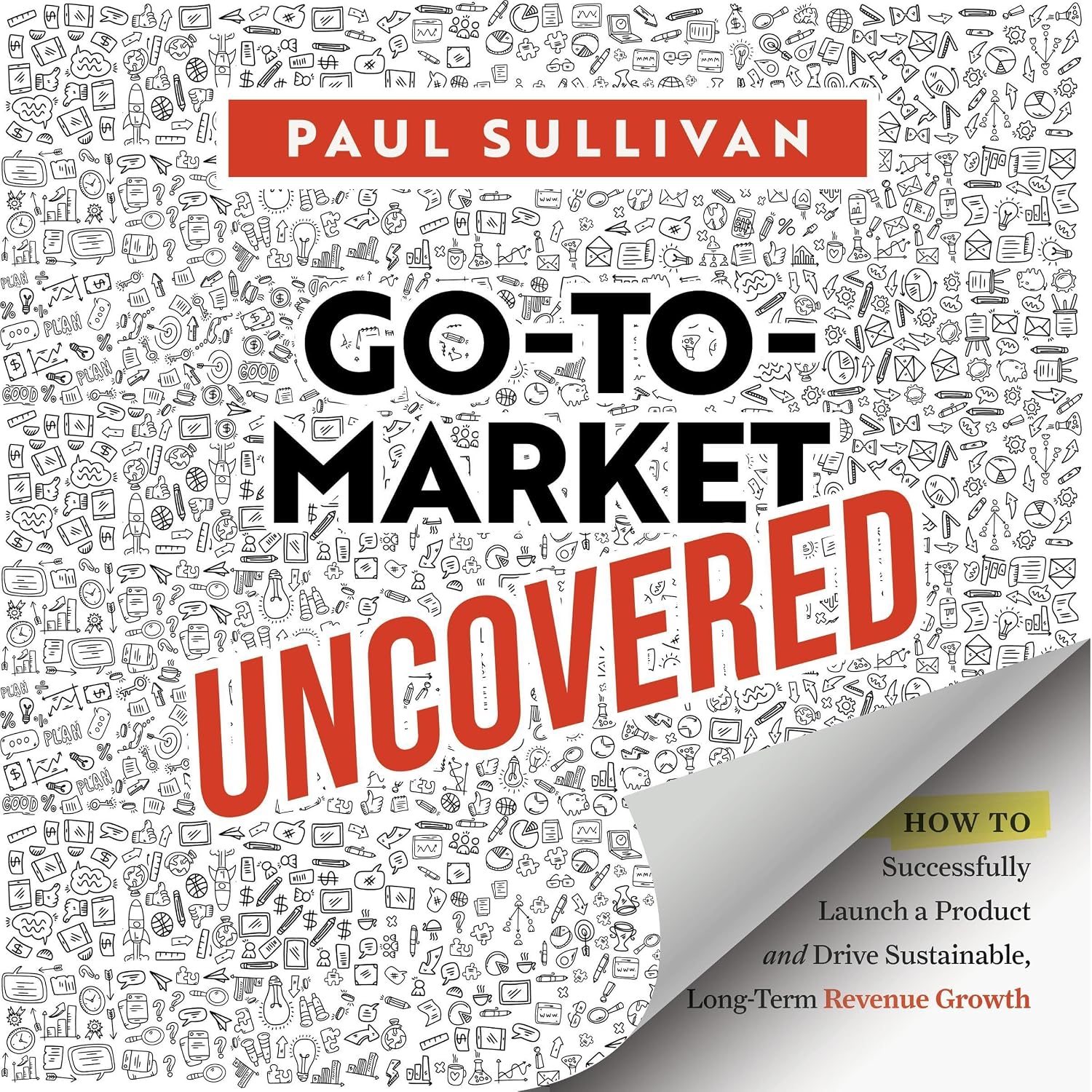 Go-to-Market Uncovered: How to Successfully Launch a Product and Drive Sustainable, Long-Term Revenue Growth