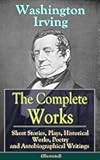 The Complete Works of Washington Irving: Short Stories, Plays, Historical Works, Poetry and Autobiographical Writings (Illustrated): Sleepy Hollow to the Alhambra