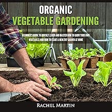 Organic Vegetable Gardening: Beginner’s Guide to Quickly Learn and Master How to Grow Your Own Vegetables and How to Start a Healthy Garden at Home