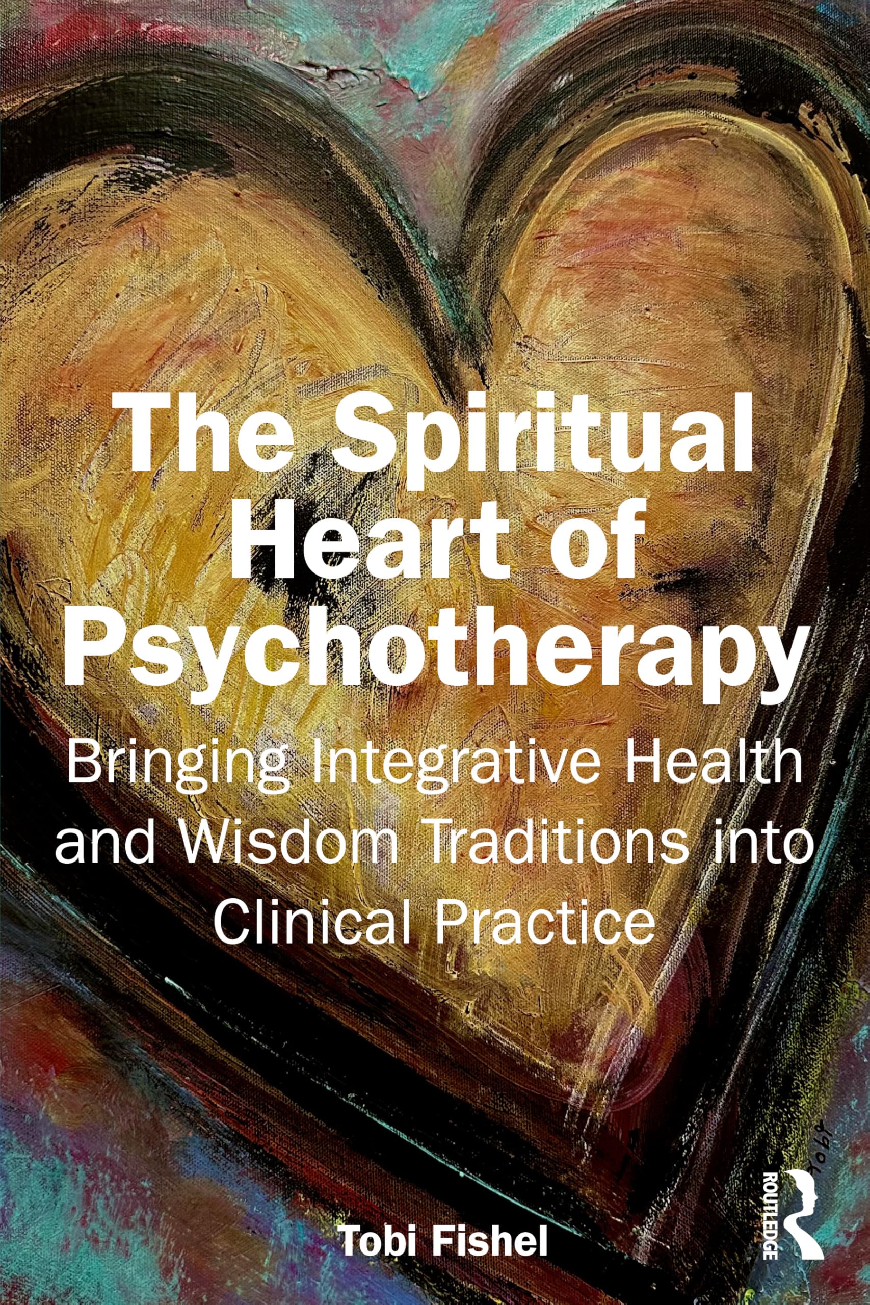 The Spiritual Heart of Psychotherapy: Bringing Integrative Health and Wisdom Traditions into Clinical Practice