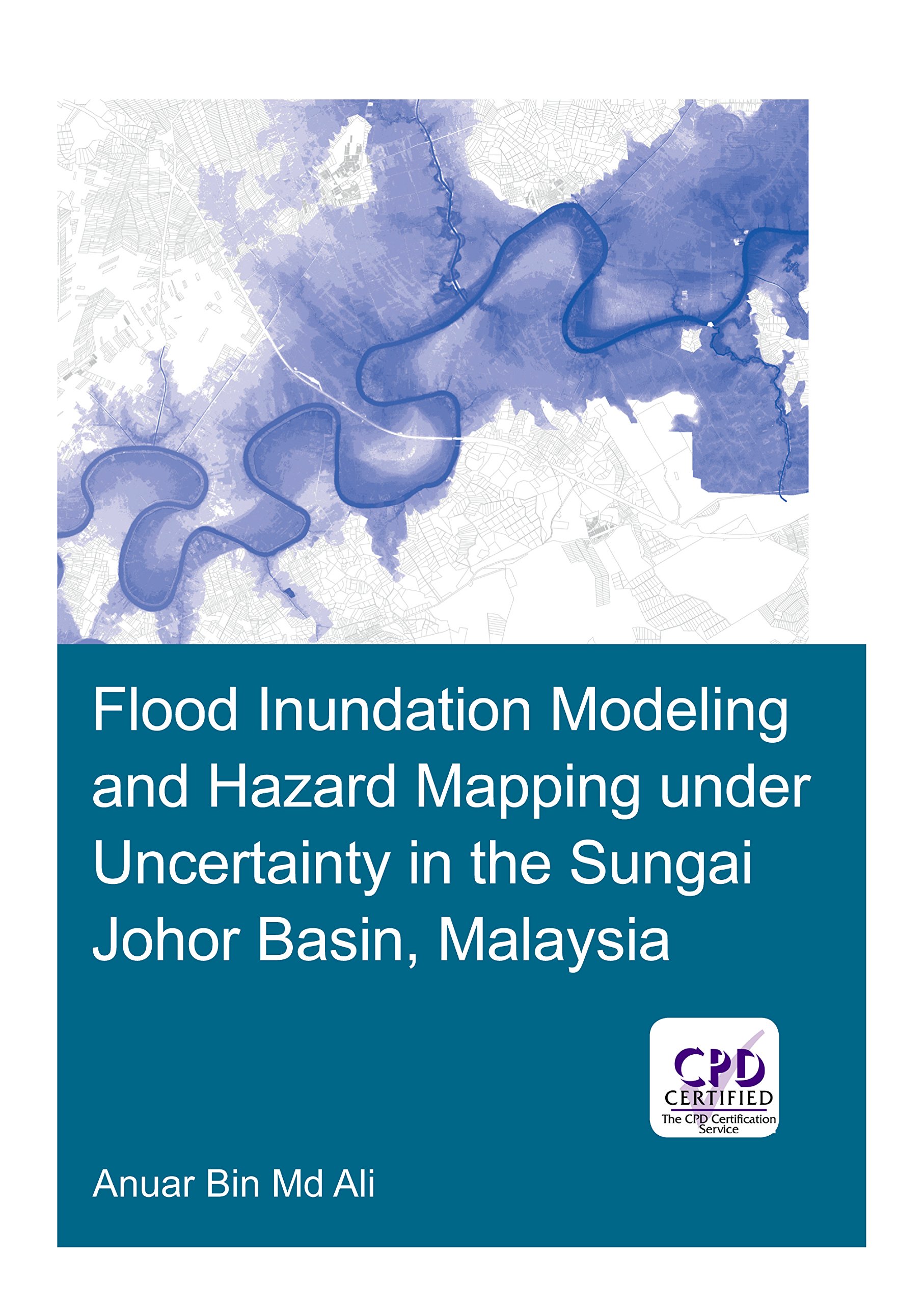 Flood Inundation Modeling and Hazard Mapping under Uncertainty in the Sungai Johor Basin, Malaysia (IHE Delft PhD Thesis Series)