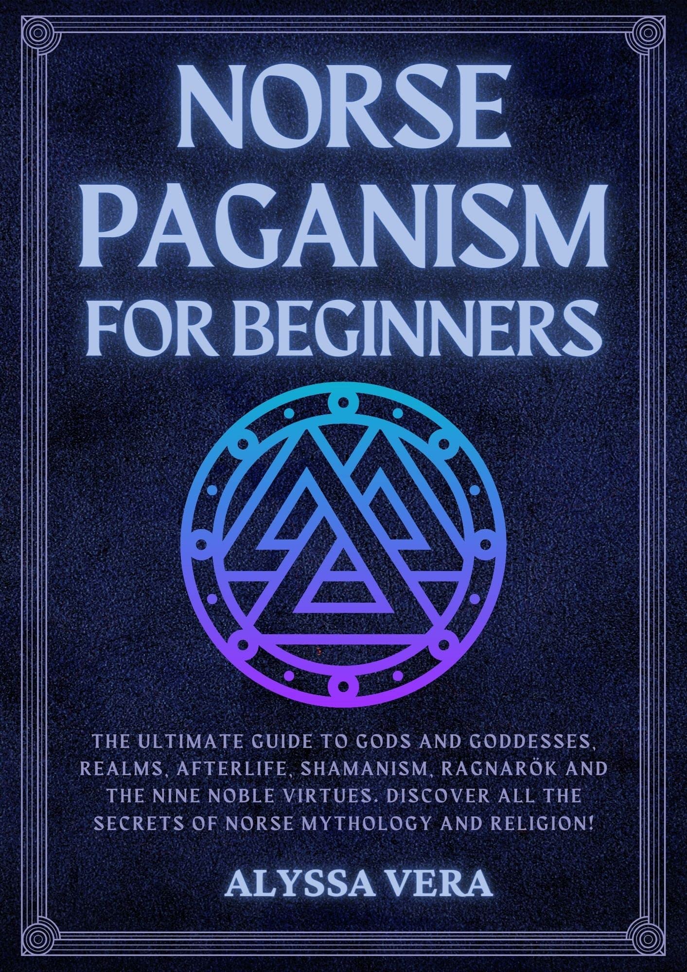Norse Paganism for Beginners: The Ultimate Guide to Gods and Goddesses, Realms, Afterlife, Shamanism, Ragnarök and the Nine Noble Virtues. Discover All the Secrets of Norse Mythology and Religion!