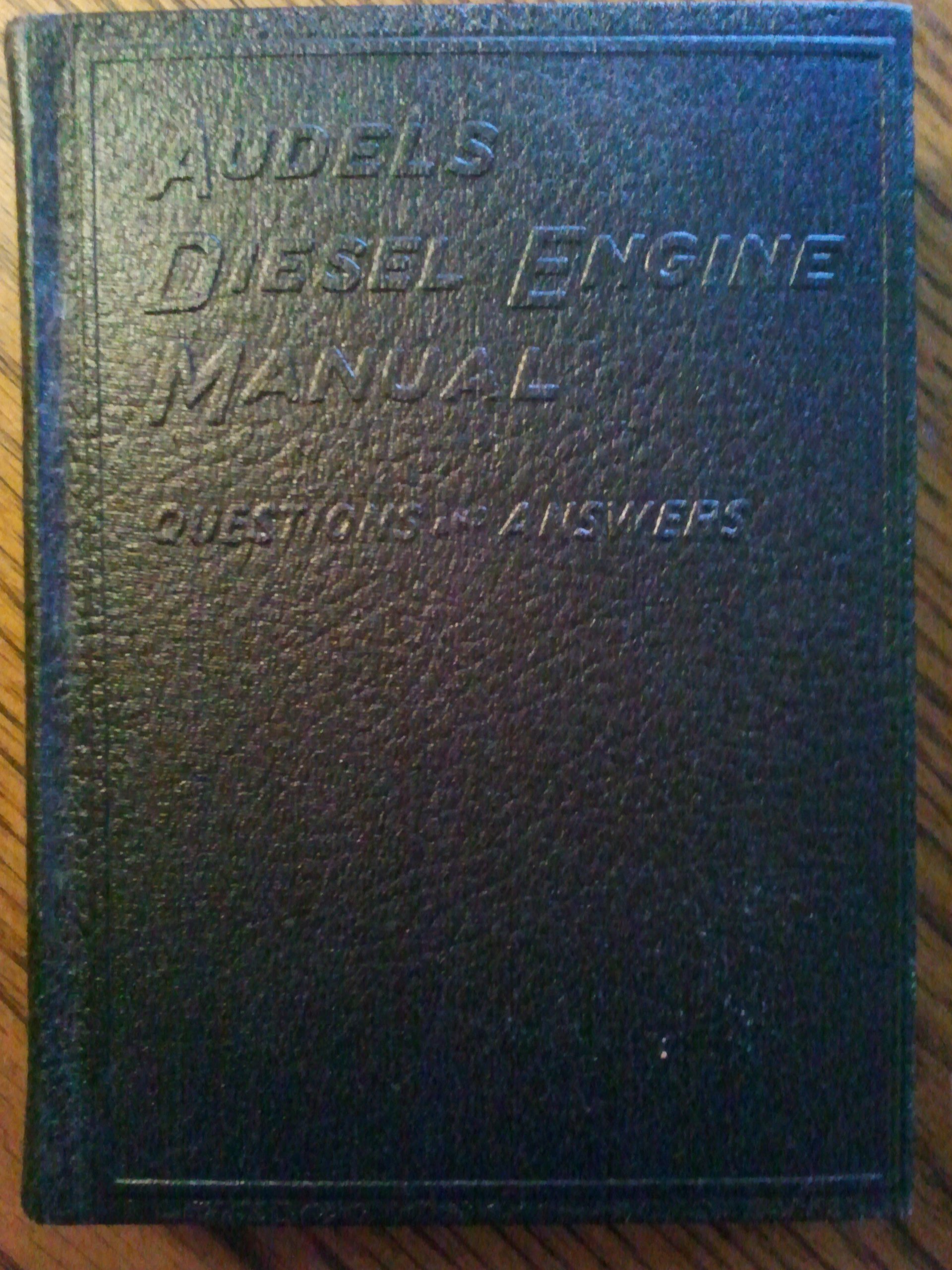 Audels Diesel Engine Manual - Questions, Answers, Illustrations. A Practical Concise Treatise on the Theory Practical Operation and Maintenance of Modern Automotive, Marine, Locomotive and Stationary Diesel Engines.
