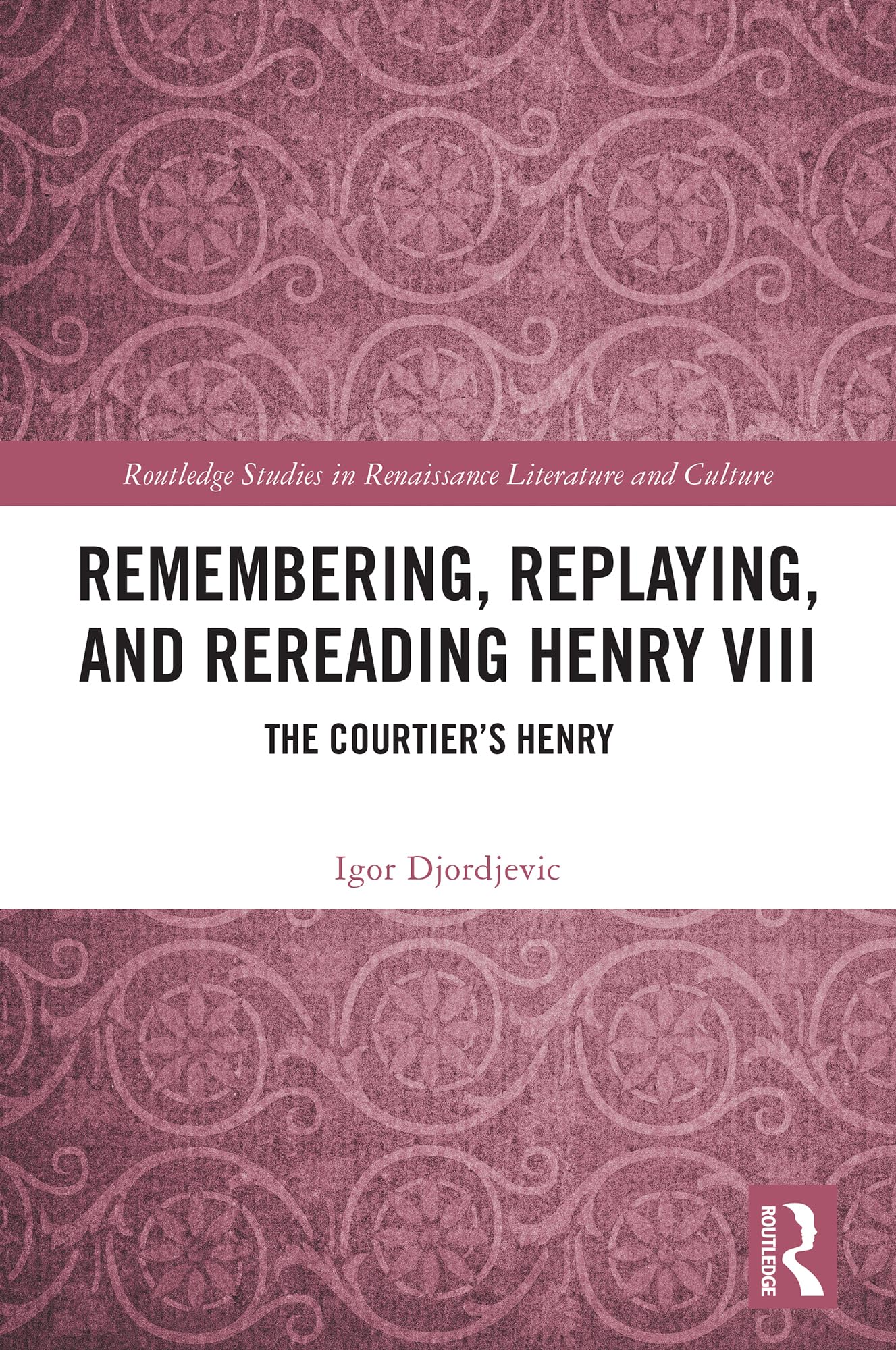 Remembering, Replaying, and Rereading Henry VIII: The Courtier’s Henry (Routledge Studies in Renaissance Literature and Culture)