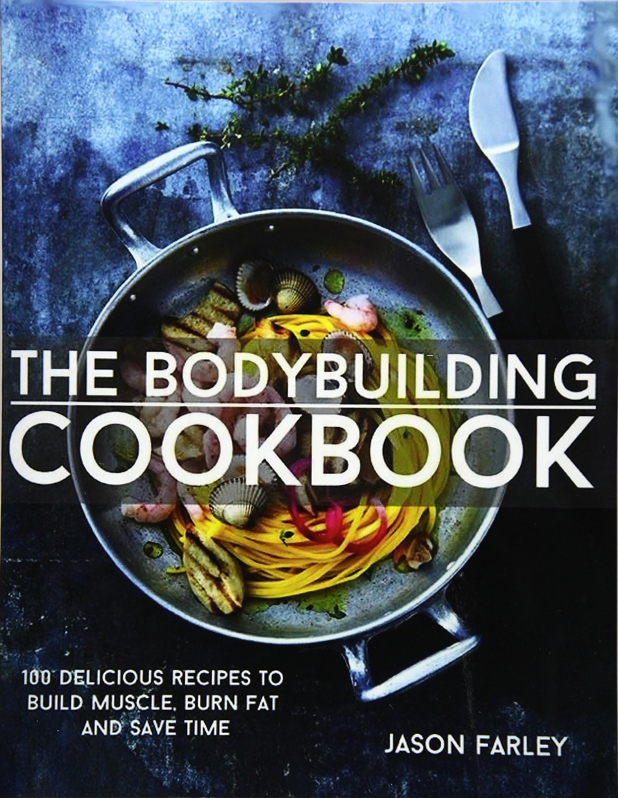 The Bodybuilding Cookbook: 100 Delicious Recipes To Build Muscle, Burn Fat And Save Time