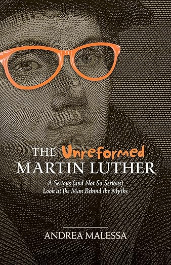 The Unreformed Martin Luther: A Serious (and Not So Serious) Look at the Man Behind the Myths