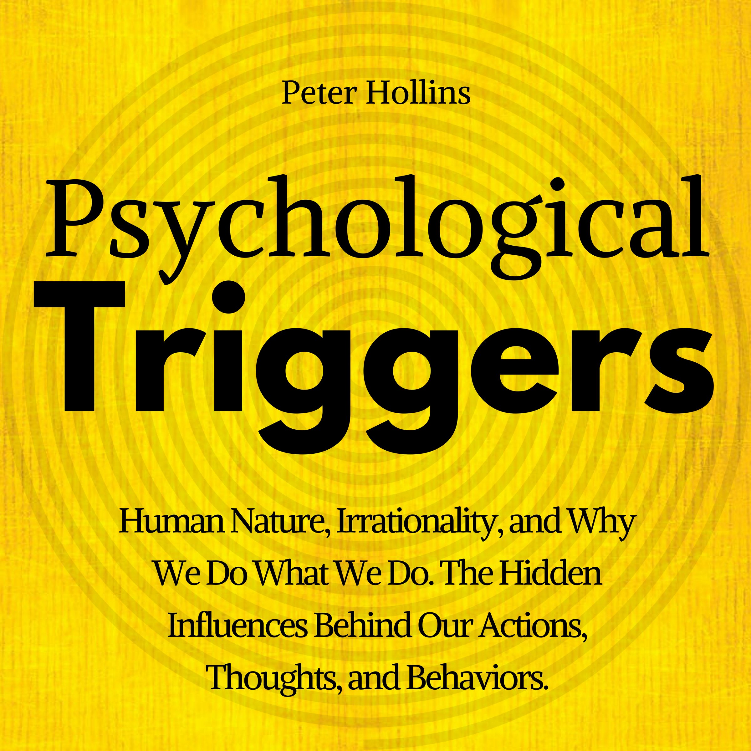 Psychological Triggers: The Hidden Influences Behind Our Actions, Thoughts, and Behaviors. Human Nature, Why We Do What We Do, and How to Control It