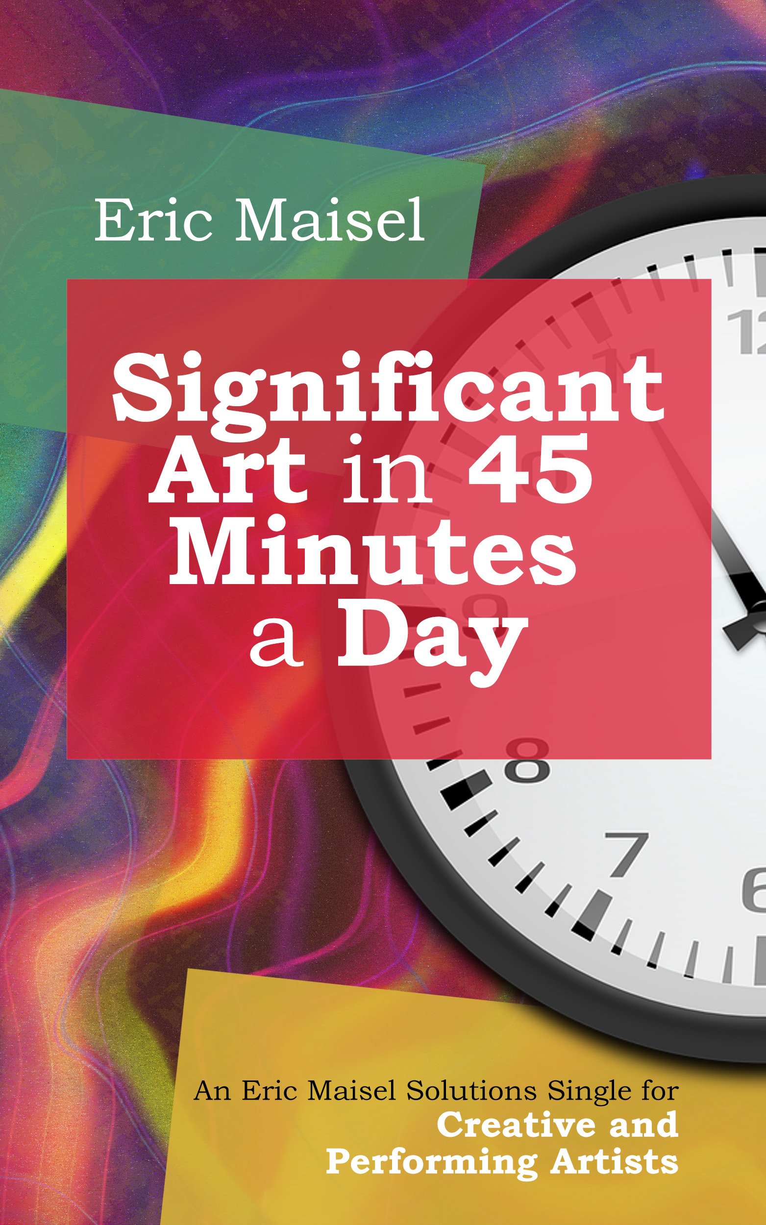 Significant Art in 45 Minutes a Day: An Eric Maisel Solutions Single for Creative and Performing Artists
