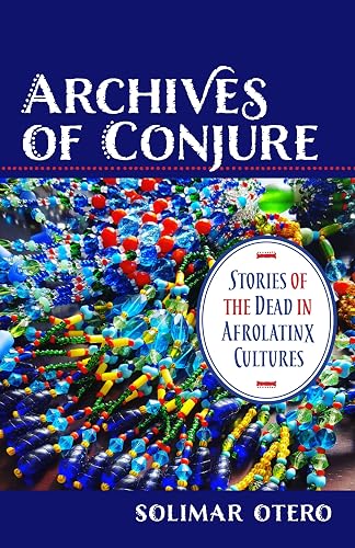 Archives of Conjure: Stories of the Dead in Afrolatinx Cultures (Gender, Theory, and Religion)