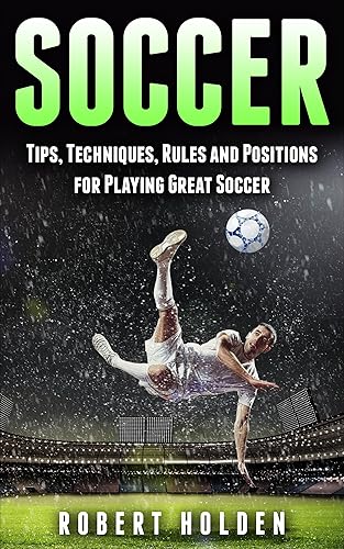 Soccer: Tips, Techniques, Rules and Positions for Playing Great Soccer (Soccer Training, Soccer Drills, Soccer IQ, How To Play Soccer, Soccer Books, Soccer Drills, Soccer Game, Soccer Tips)