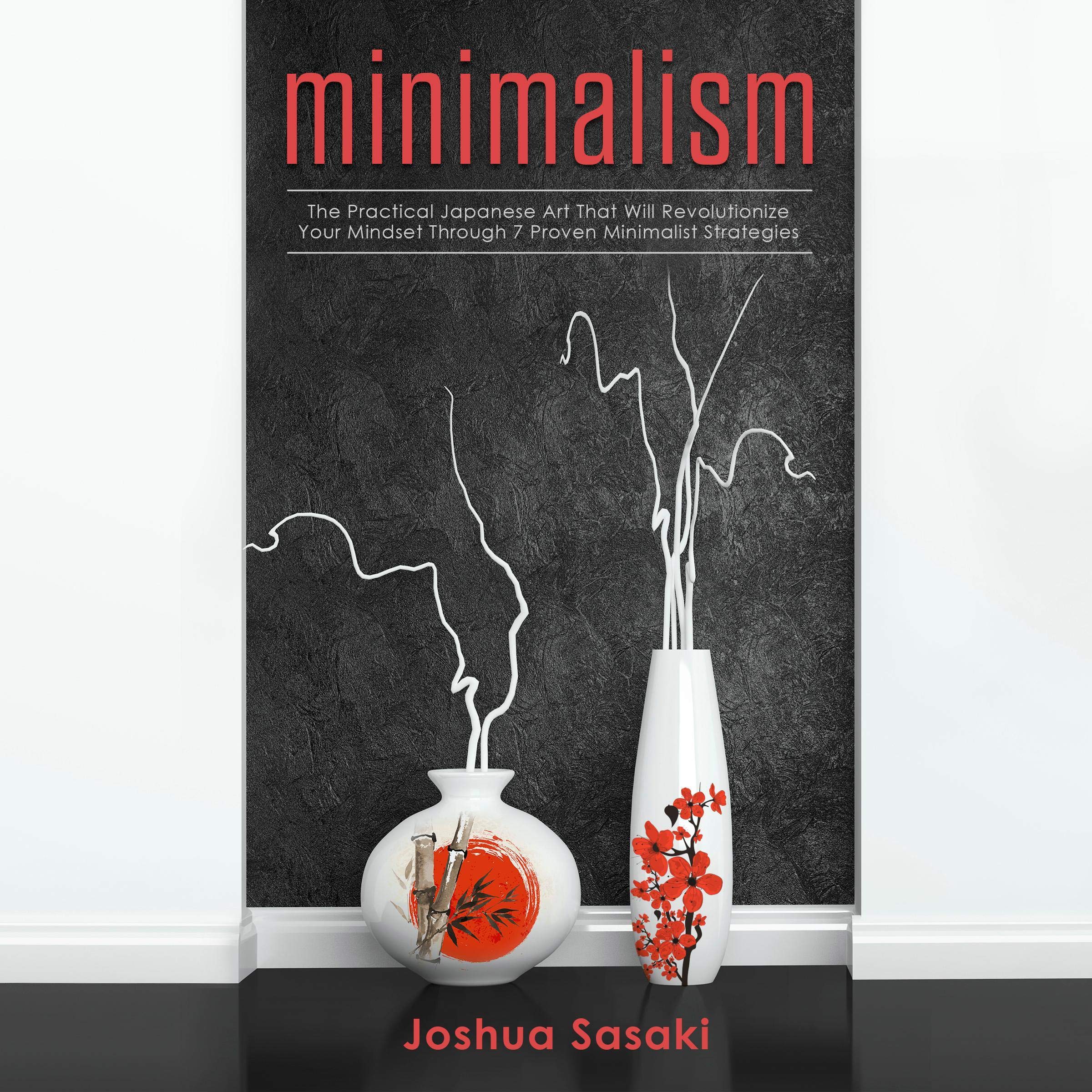 Minimalism: The Practical Japanese Art That Will Revolutionize Your Mindset Through Seven Proven Minimalist Strategies
