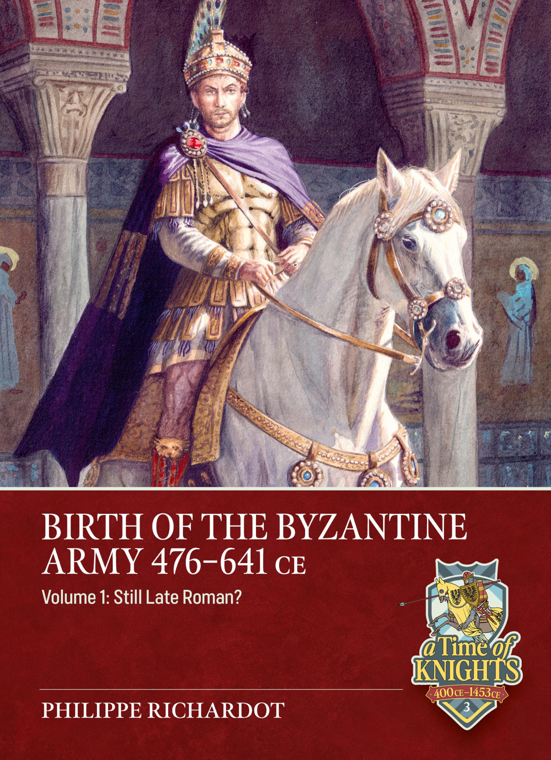 Birth of the Byzantine Army 476-641 CE Volume 1: Still Late Roman? (A Time of Knights 400 CE to 1453 CE)