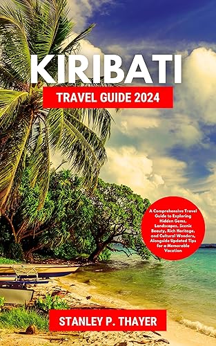 Kiribati Travel Guide 2024: A Comprehensive Travel Guide to Exploring Hidden Gems, Landscapes, Scenic Beauty, Rich Heritage, and Cultural Wonders, Alongside Updated Tips for a Memorable Vacation