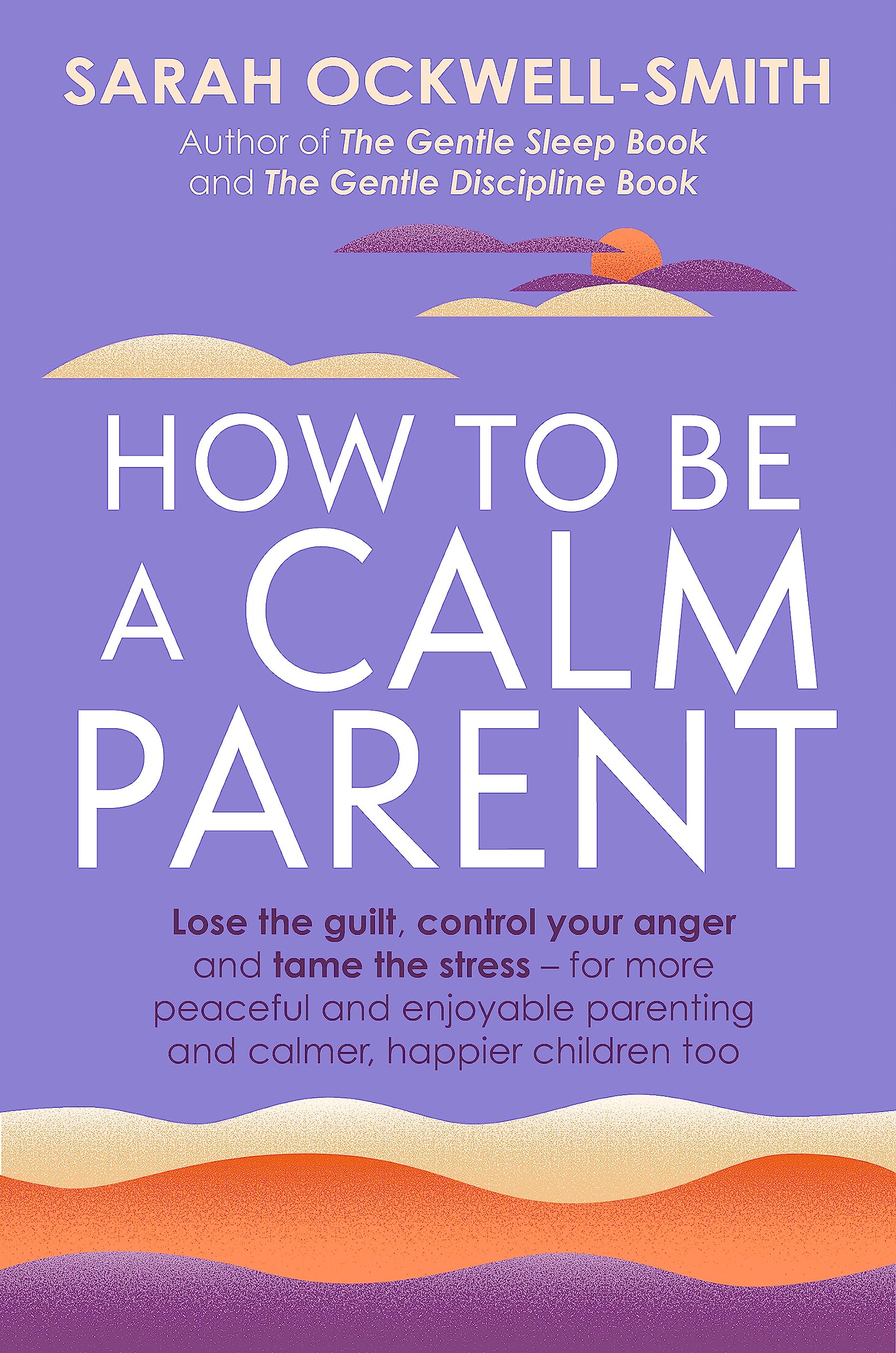 How to Be a Calm Parent: Lose the guilt, control your anger and tame the stress - for more peaceful and enjoyable parenting and calmer, happier children too