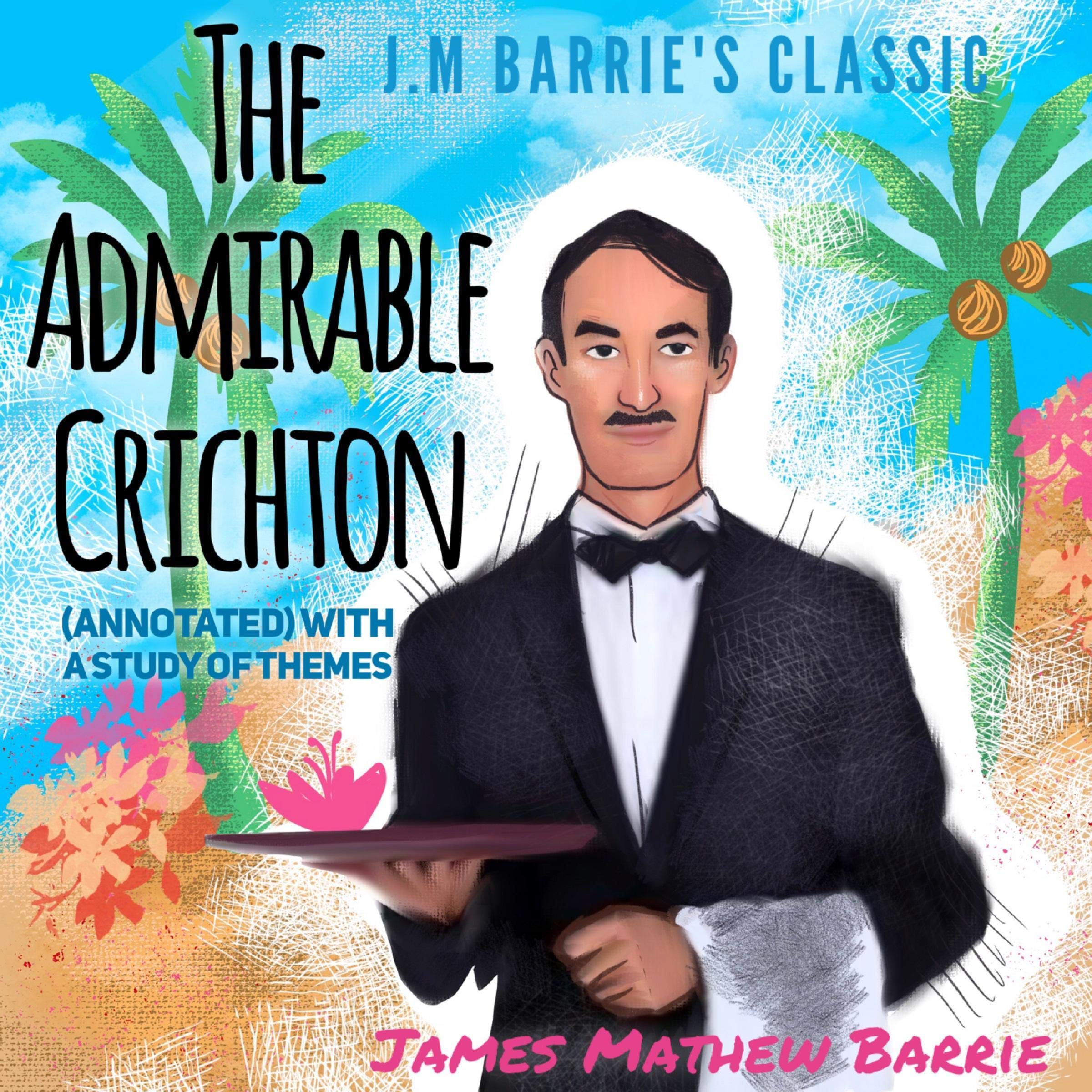 J.M Barrie’s Classic the Admirable Crichton (Annotated) with a Study of Themes