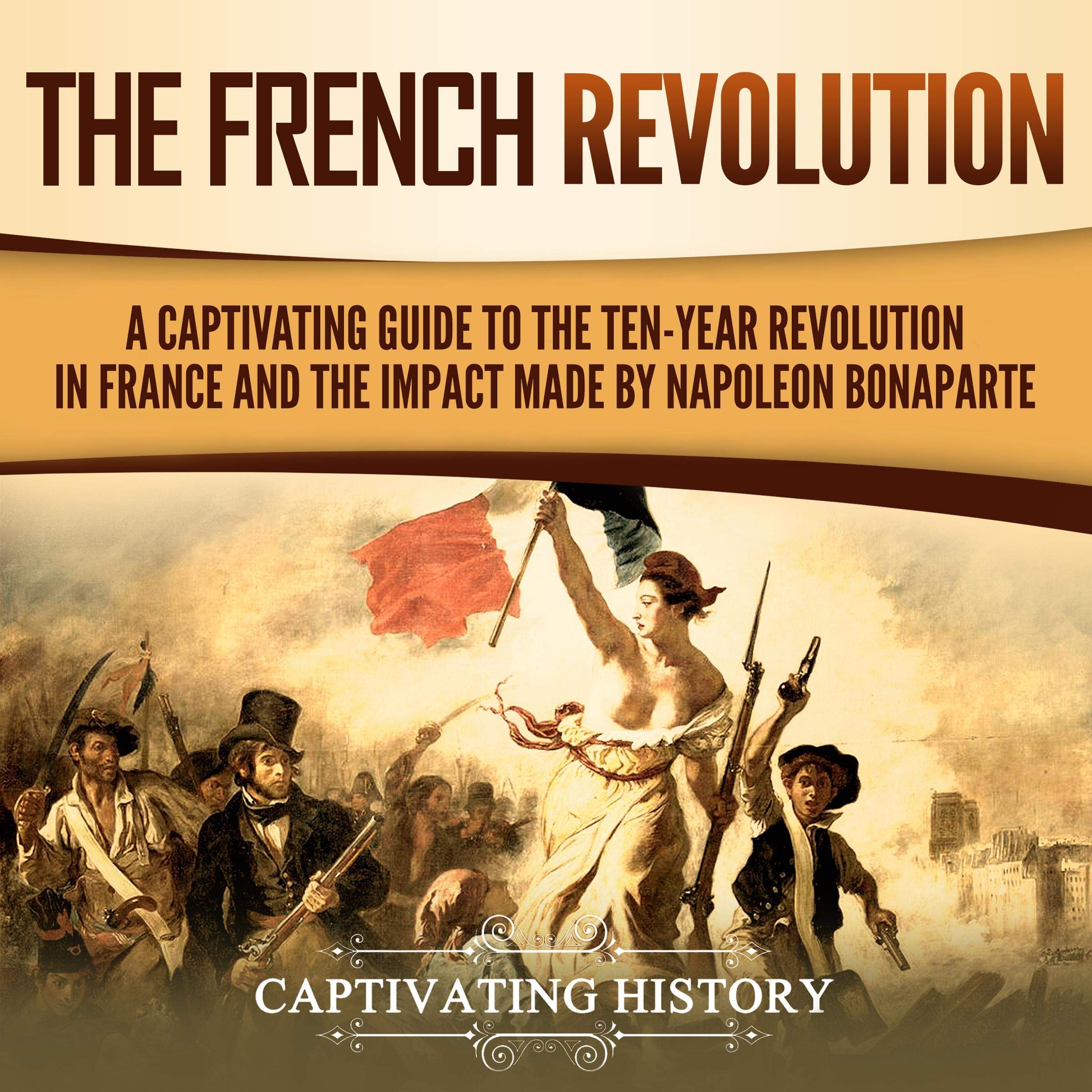 Cover art for The French Revolution: A Captivating Guide to the Ten-Year Revolution in France and the Impact Made by Napoleon Bonaparte