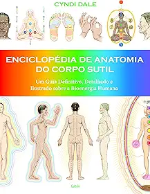 Enciclopédia de anatomia do corpo sutil: um guia definitivo, detalhado e ilustrado sobre a bioenergia humana
