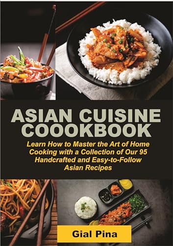 Asian Cuisine Cook Book: Learn How to Master the Art of Home Cooking with a Collection of Our 95 Handcrafted and Easy- to- Follow Asian Recipes