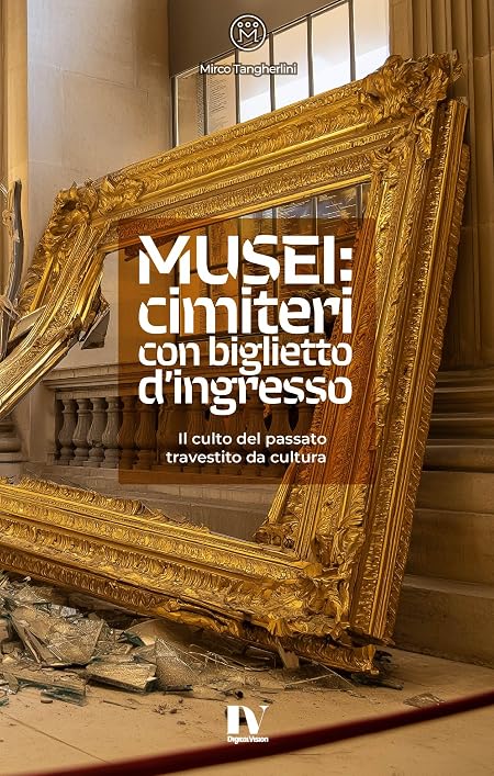 MUSEI: CIMITERI CON BIGLIETTO D’INGRESSO: Il culto del passato travestito da cultura