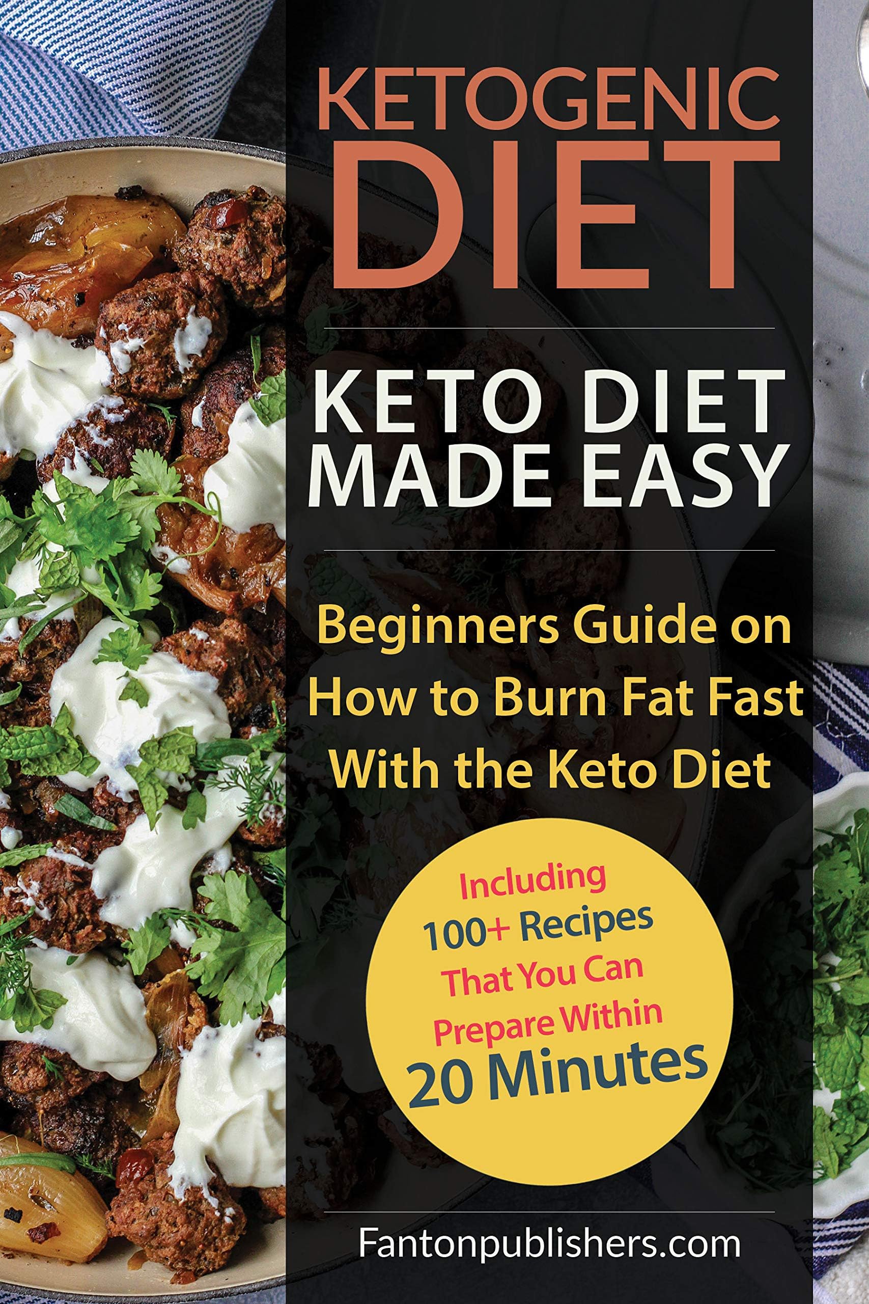 KETOGENIC DIET: Keto Diet Made Easy: Beginners Guide on How to Burn Fat Fast With the Keto Diet (Including 100+ Recipes That You Can Prepare Within 20 Minutes)- New Edition