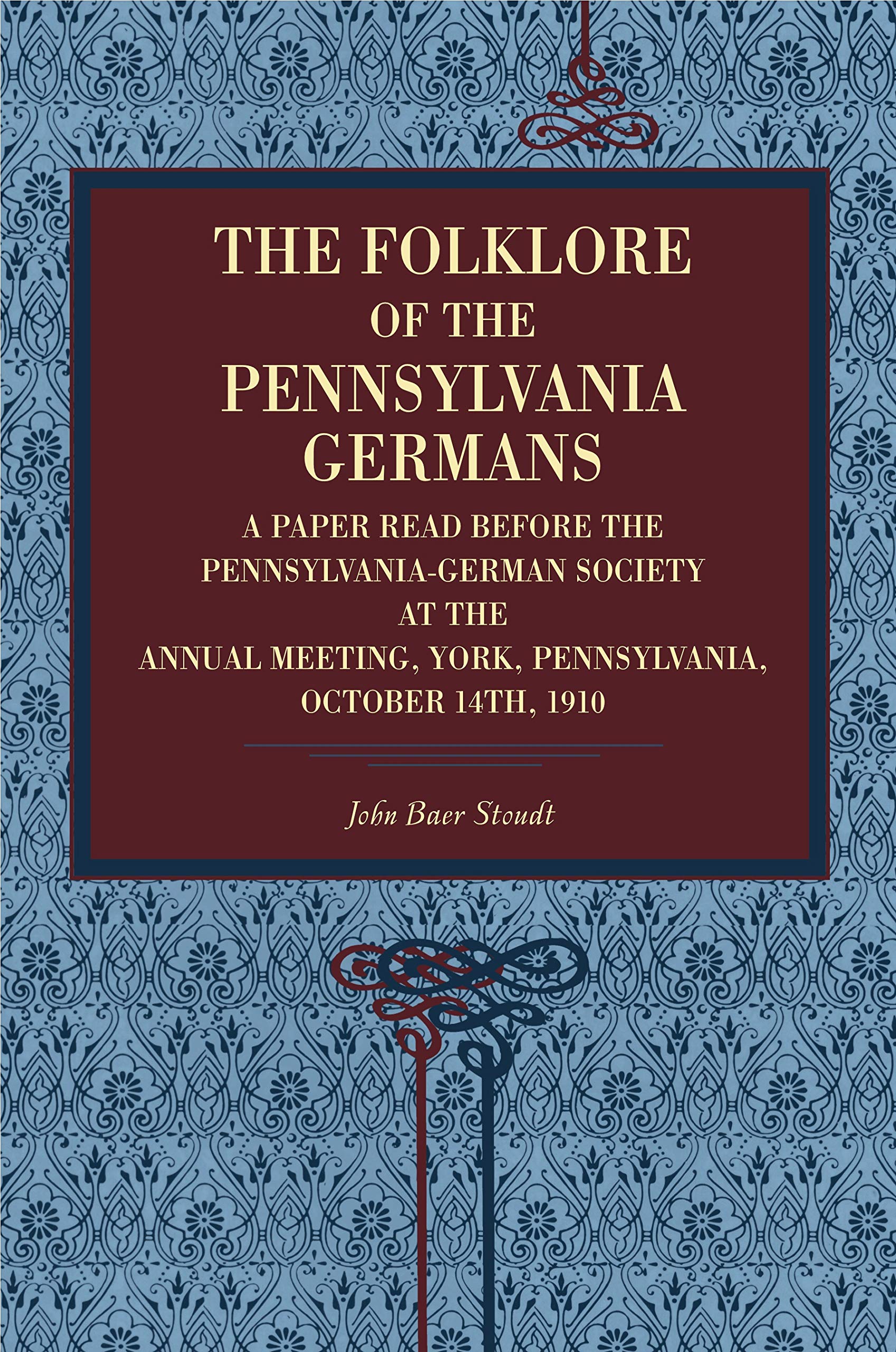 The Folklore of the Pennsylvania Germans: A Paper Read Before the Pennsylvania-German Society at the Annual Meeting, York, Pennsylvania, October 14th, 1910 (Metalmark)