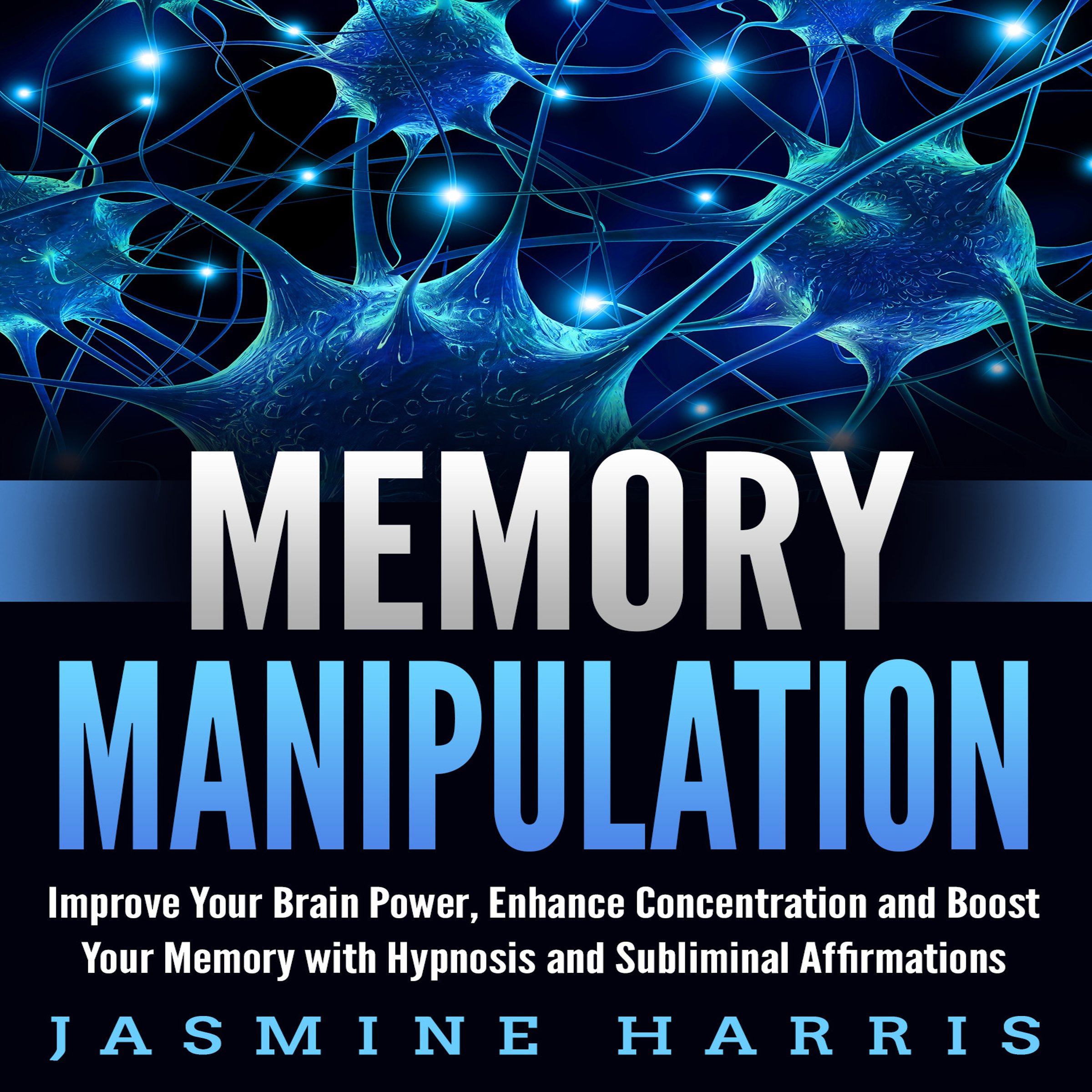 Memory Manipulation: Improve Your Brain Power, Enhance Concentration and Boost Your Memory with Hypnosis and Subliminal Affirmations