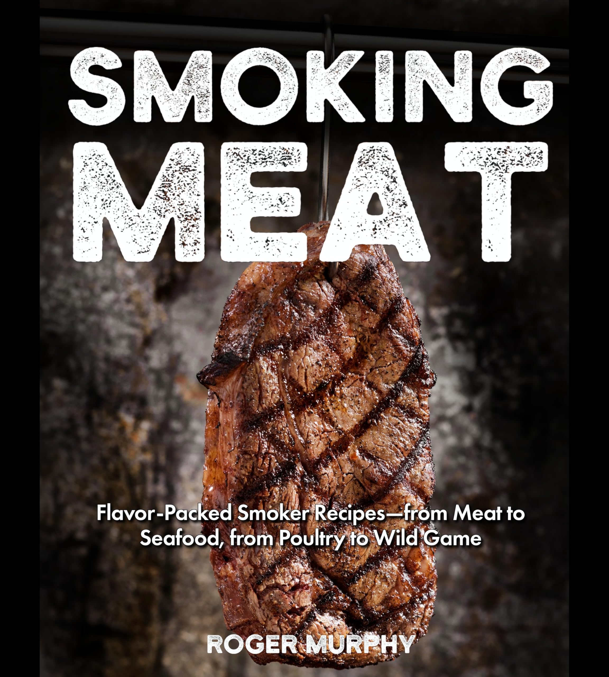 Smoking Meat: The Complete Smoker Cookbook with Foolproof Techniques and Flavor-Packed Smoker Recipes—from Meat to Seafood, from Poultry to Wild Game