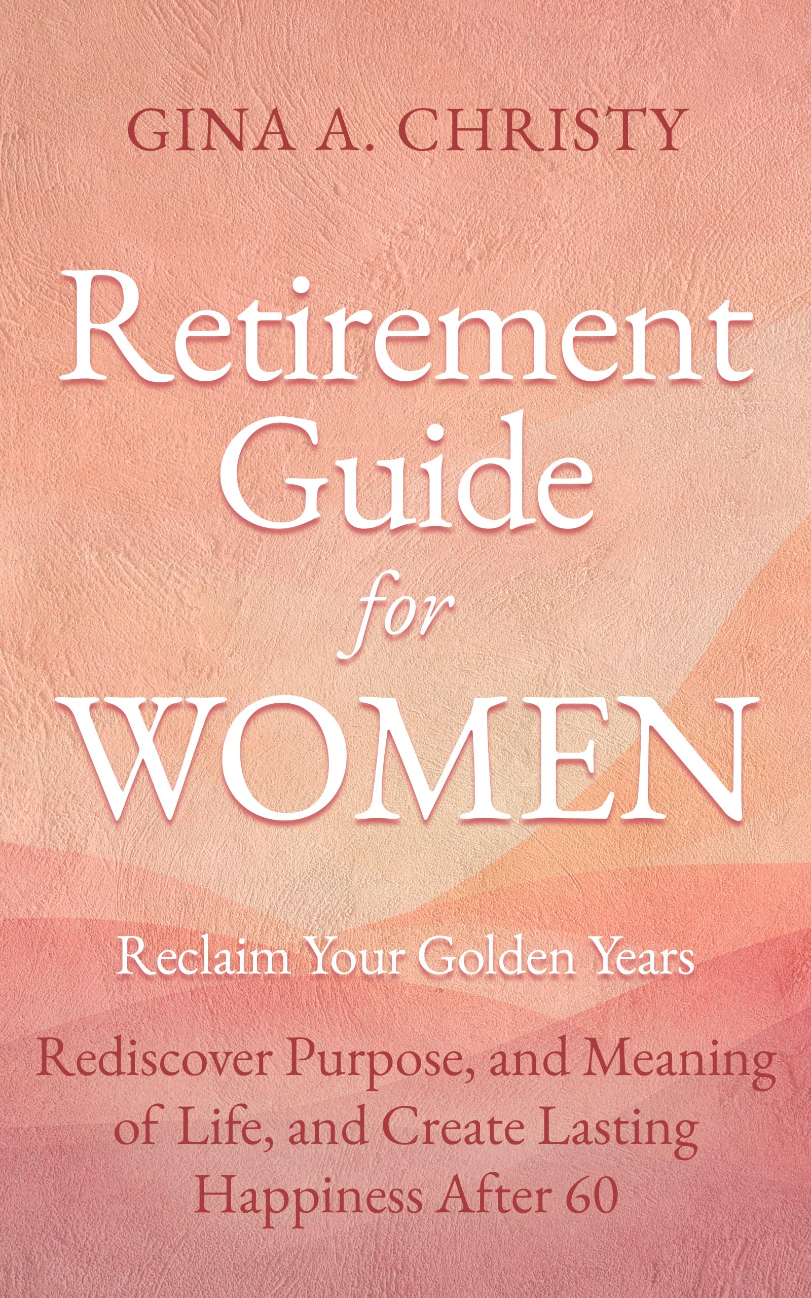 Retirement Guide for Women - Reclaim Your Golden Years: Rediscover Purpose, and Meaning of Life, and Create Lasting Happiness After 60