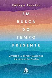 Em busca do tempo presente: Vivendo a espiritualidade em sua vida diária