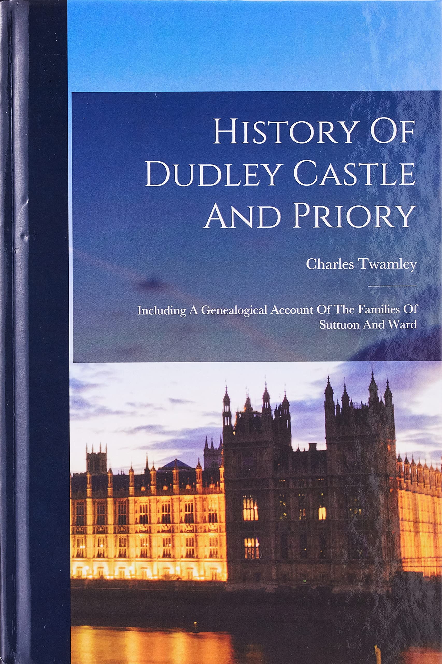 History Of Dudley Castle And Priory: Including A Genealogical Account Of The Families Of Suttuon And Ward