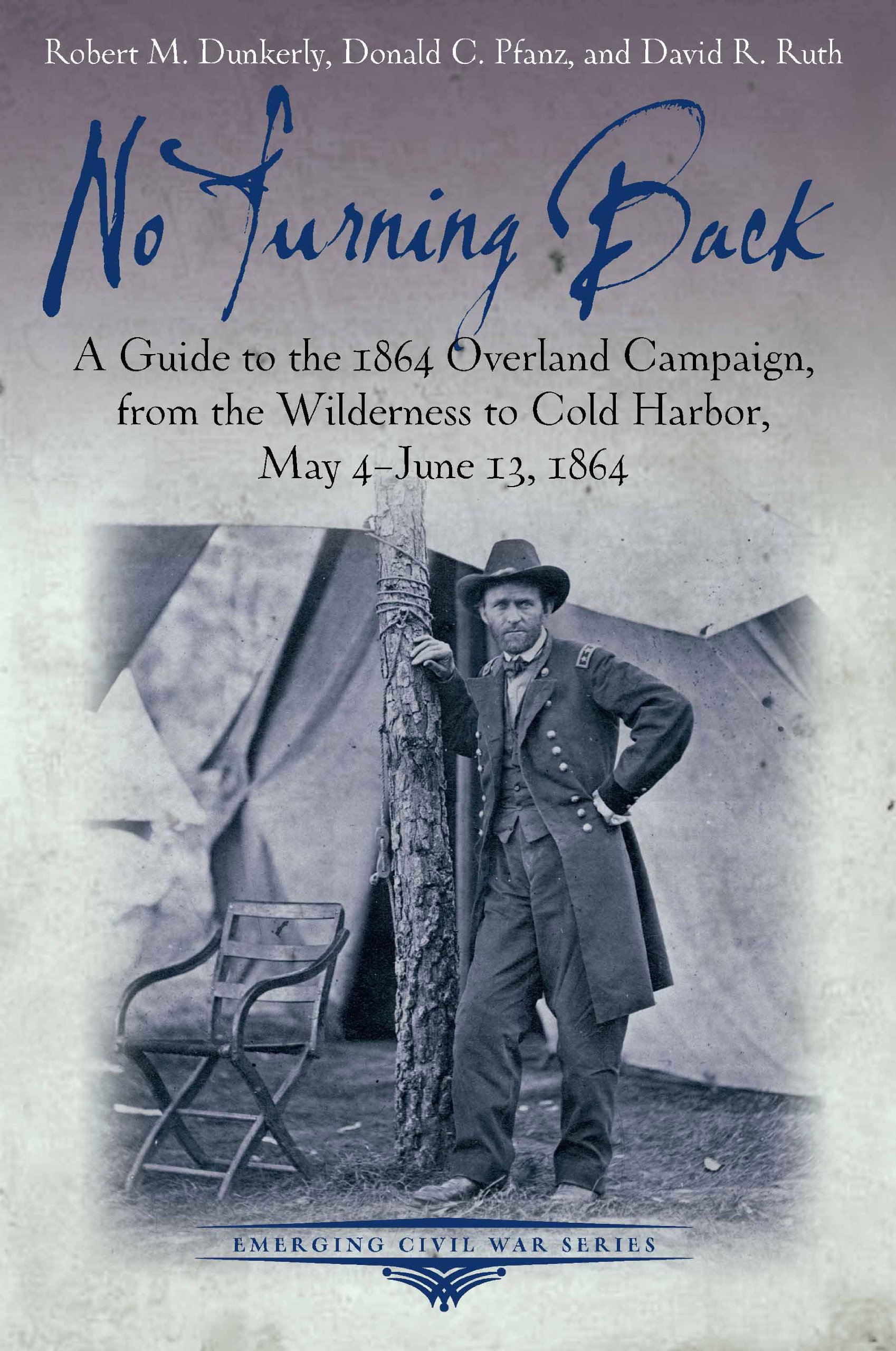 No Turning Back: A Guide to the 1864 Overland Campaign, from the Wilderness to Cold Harbor, May 4 - June 13, 1864 (Emerging Civil War Series)