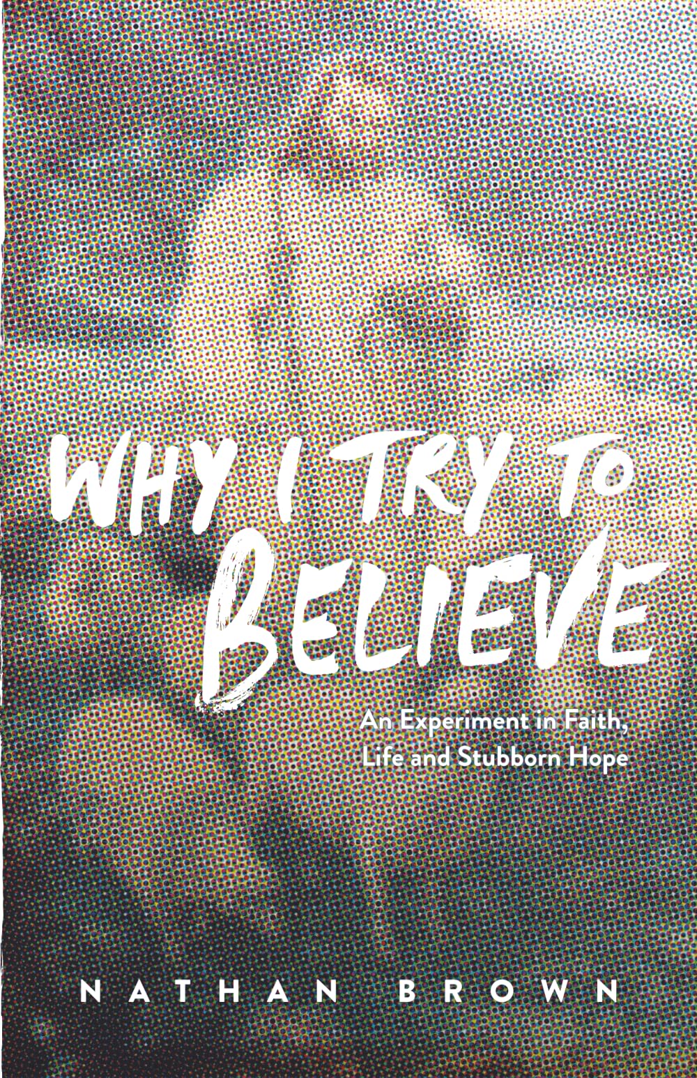 Why I Try to Believe: An Experiment in Faith, Life and Stubborn