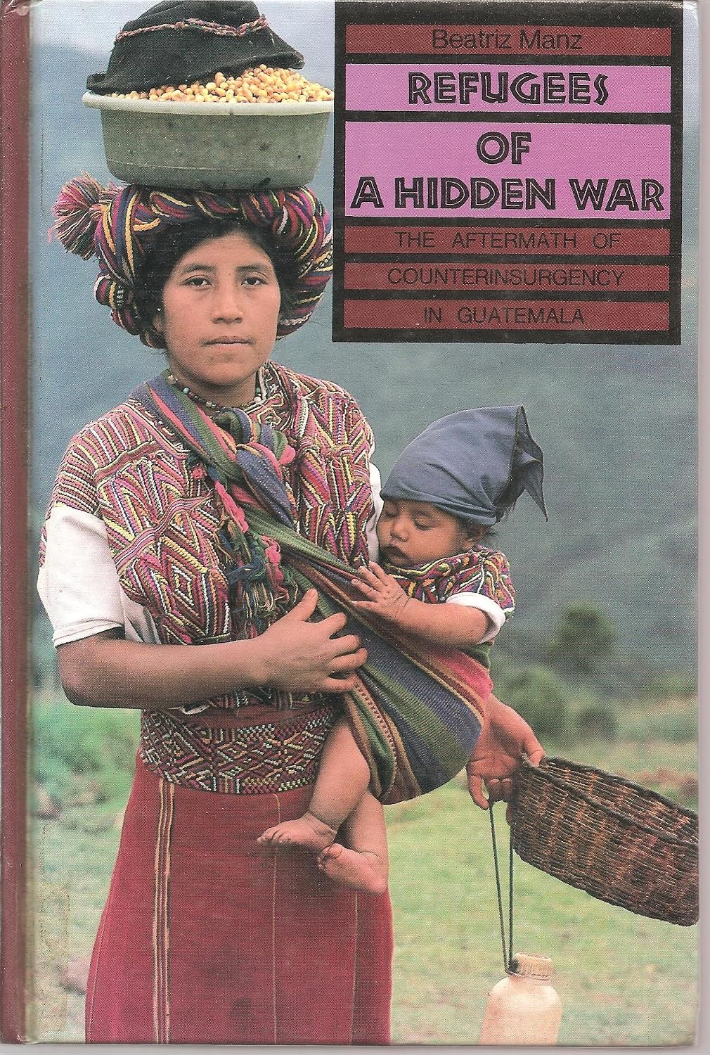 Refugees of a Hidden War: The Aftermath of Counterinsurgency in Guatemala