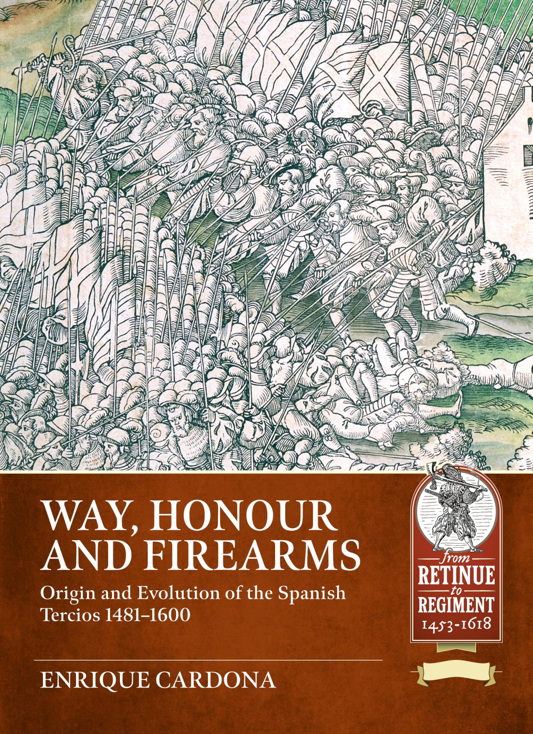 Way, Honour and Firearms: Origin and Evolution of the Spanish Tercios 1481-1600 (From Retinue to Regiment 1453-1618)