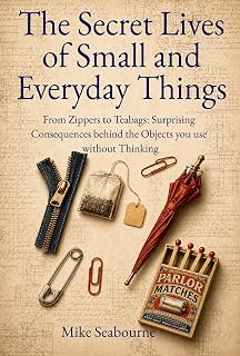 The Secret Lives of Small and Everyday Things: From Zippers to Teabags: The Forgotten Invention Battles, Political Sabotage, and Surprising Consequences Behind the Objects You Use Without Thinking