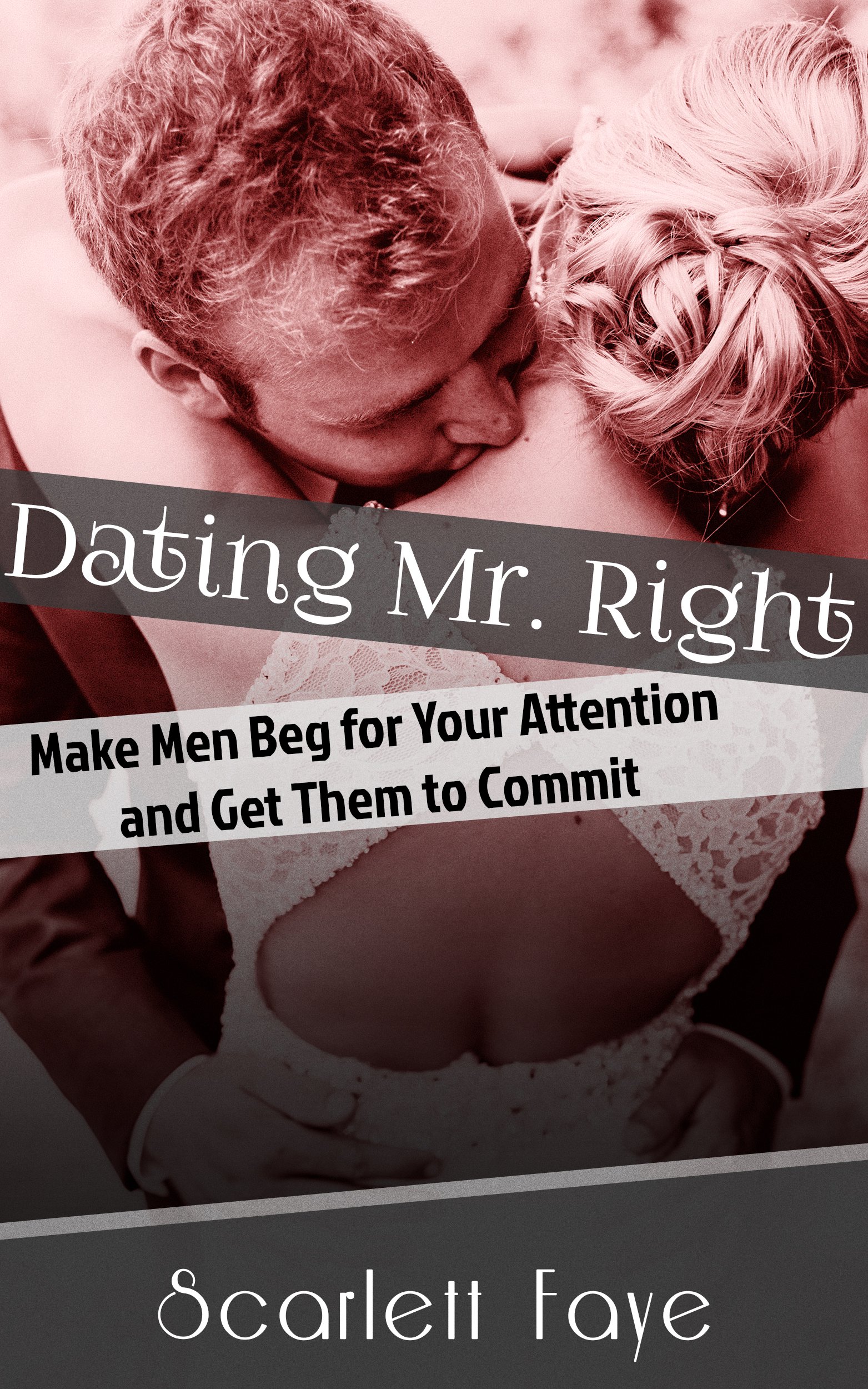 Dating Mr. Right: Make Men Beg for Your Attention and Get Them to Commit (Attraction, Seduction, Commitment Book 1)