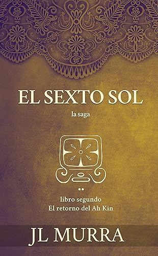 El Sexto Sol El retorno del Ah Kin (Spanish Edition)