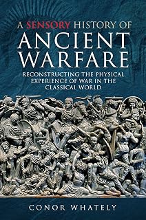 A Sensory History of Ancient Warfare: Reconstructing the Physical Experience of War in the Classical World