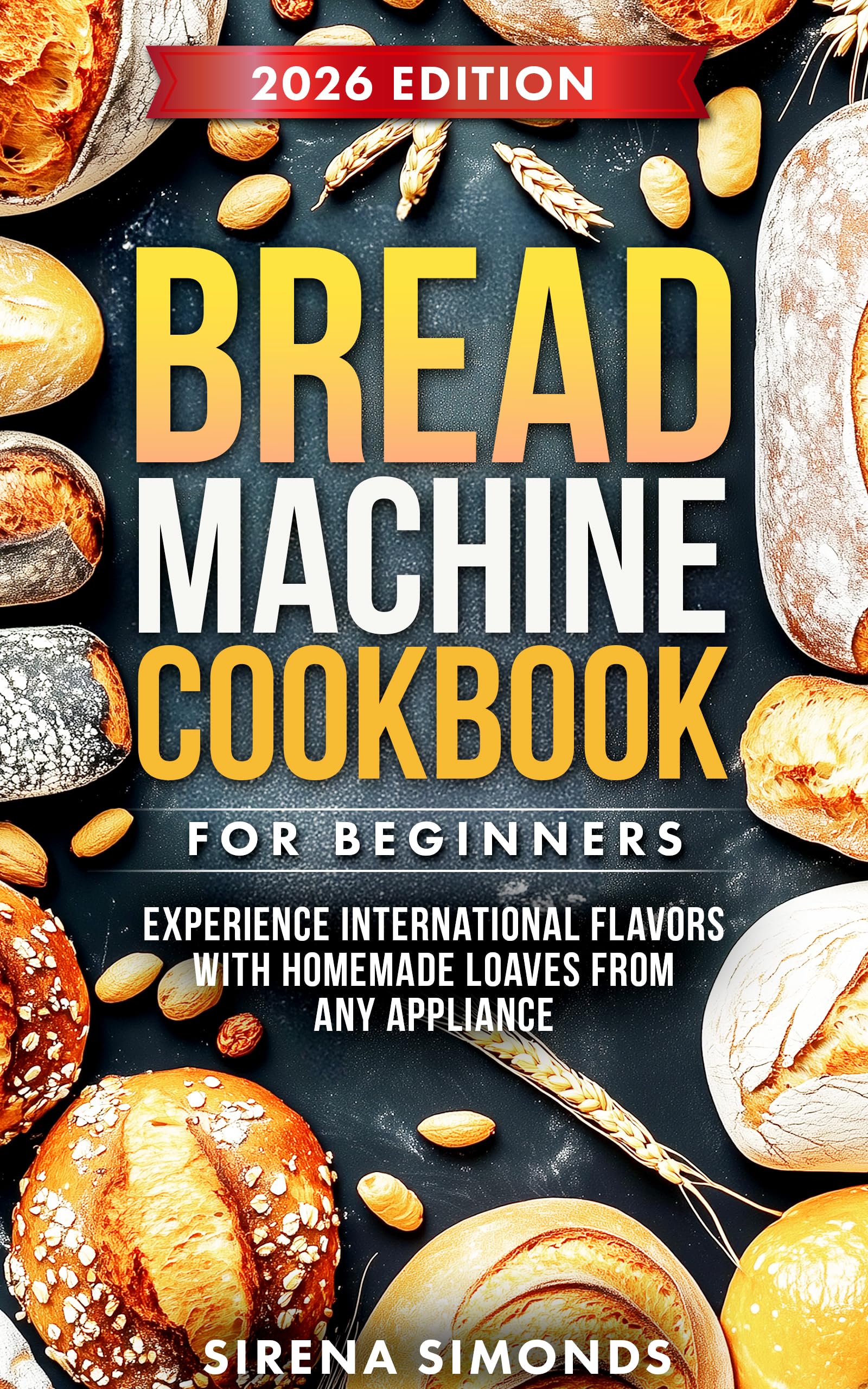 Bread Machine Cookbook for Beginners: Experience International Flavors with Homemade Loaves from Any Appliance (Baking)