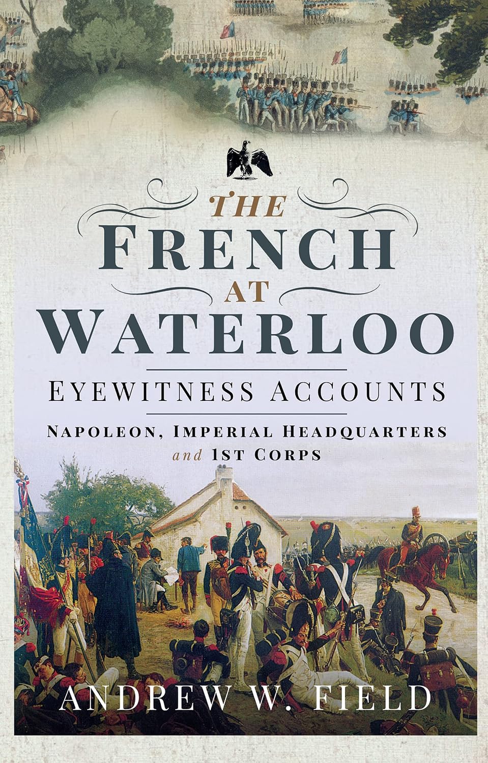 The French at Waterloo—Eyewitness Accounts: Napoleon, Imperial Headquarters and 1st Corps (The French at Waterloo: Eyewitness Accounts)