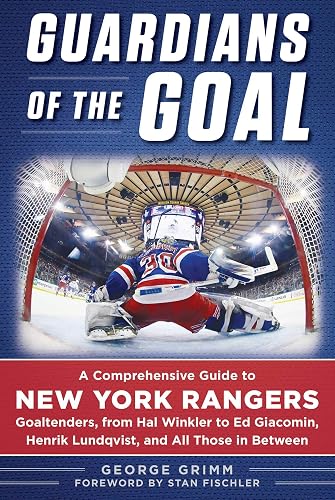 Guardians of the Goal: A Comprehensive Guide to New York Rangers Goaltenders, from Hal Winkler to Ed Giacomin, Henrik Lundqvist, and All Those in Between