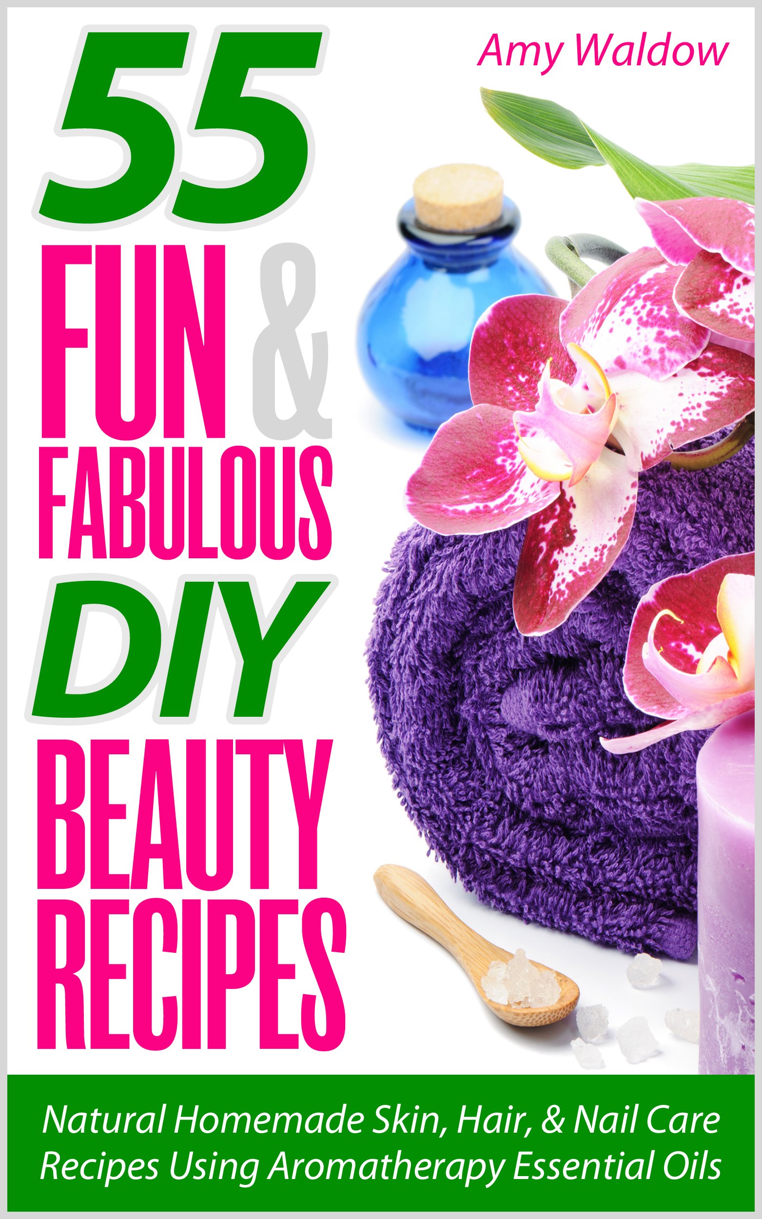 55 Fun & Fabulous DIY Beauty Recipes: Natural Homemade Skin, Hair, & Nail Care Recipes Using Aromatherapy Essential Oils (Holistic Tips, Recipes & Remedies Series Book 2)