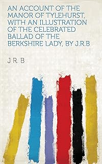 An account of the manor of Tylehurst, with an illustration of the celebrated ballad of the Berkshire lady, by J.R.B (Engli...