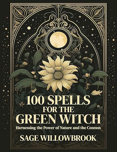 100 Spells for the Green Witch Harnessing the Power of Nature and the Cosmos Herbal, Garden, Elemental, Moon, Crystal, Seasonal, Weather, Healing,