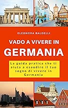Vado a vivere in Germania La guida pratica che ti aiuta a esaudire il tuo sogno di vivere in Germania