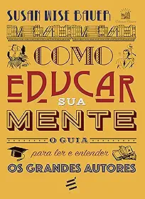 Como Educar Sua Mente. O Guia Para Ler e Entender os Grandes Autores