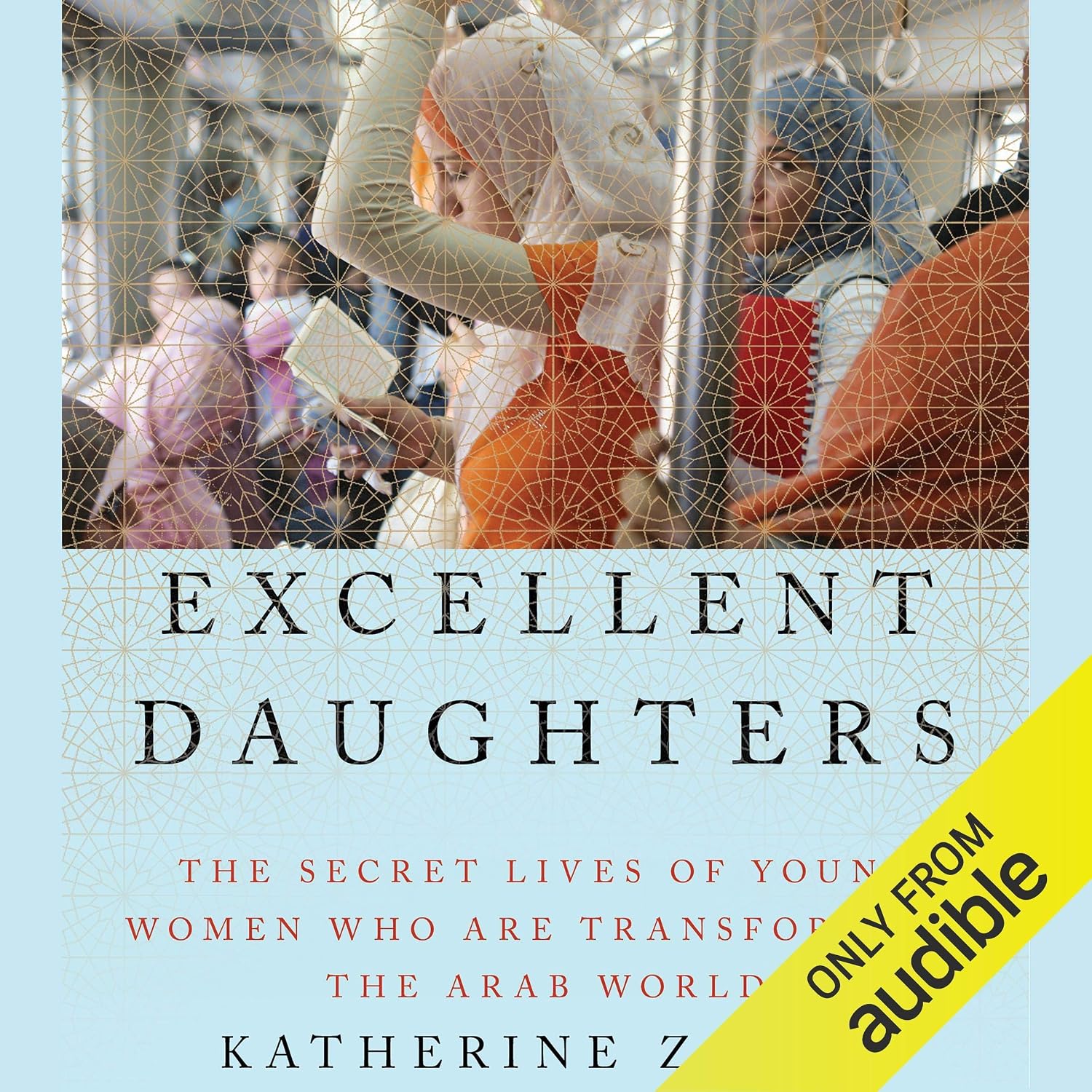 Excellent Daughters: The Secret Lives of Young Women Who Are Transforming the Arab World