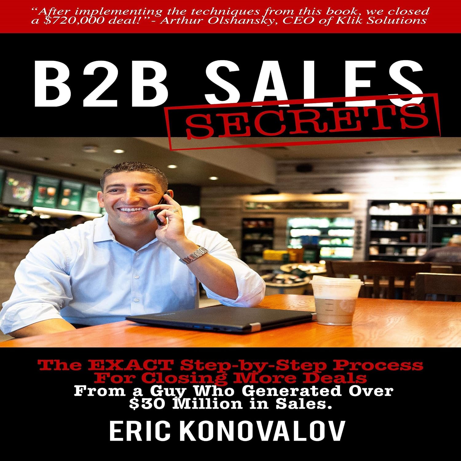 B2B Sales Secrets: The Exact Step-by-Step Process for Closing More Deals from a Guy Who Generated Over $30 Million in Sales.
